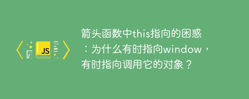 箭头函数中this指向的困惑:为什么有时指向window,有时指向调用它的对象?