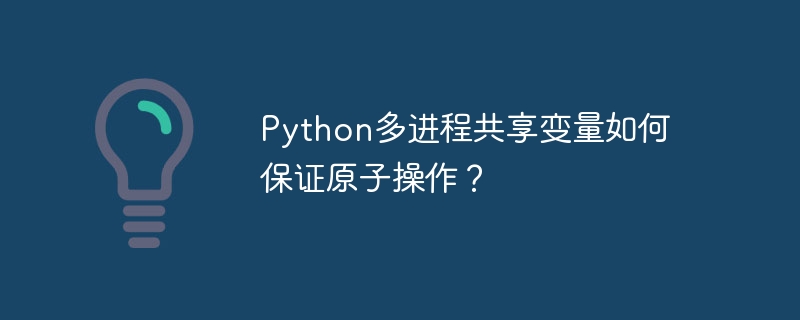 python多进程共享变量如何保证原子操作?