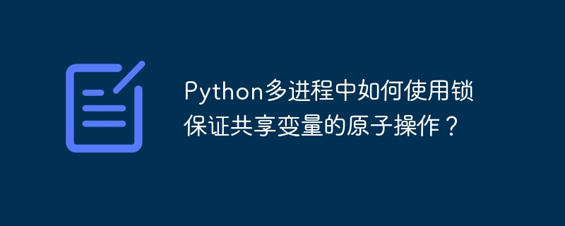 python多进程中如何使用锁保证共享变量的原子操作?