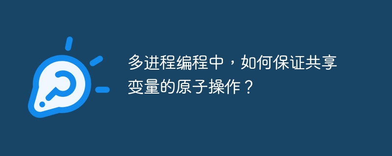 多进程编程中,如何保证共享变量的原子操作?