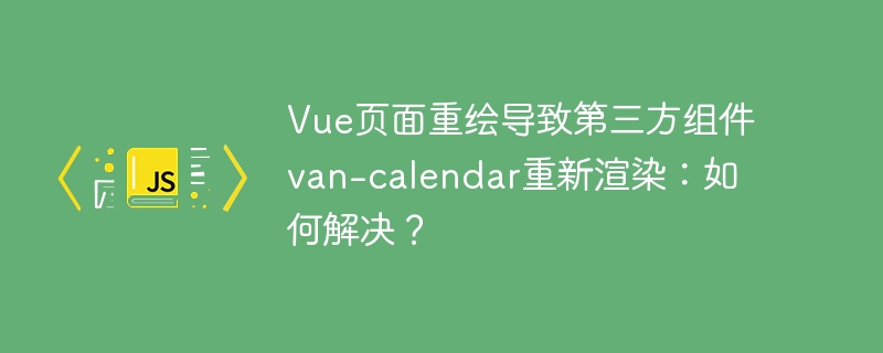 vue页面重绘导致第三方组件van-calendar重新渲染：如何解决？