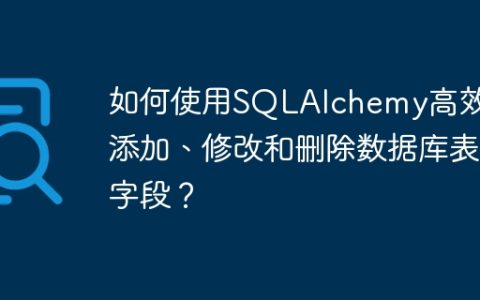 如何使用SQLAlchemy高效地添加、修改和删除数据库表字段？