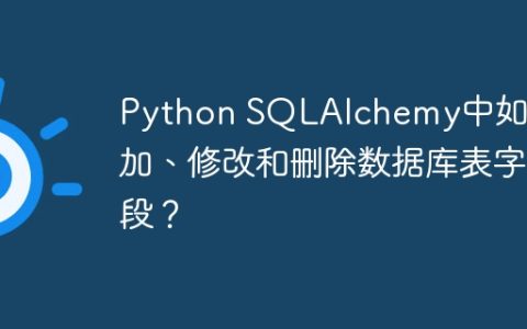 Python SQLAlchemy中如何添加、修改和删除数据库表字段？