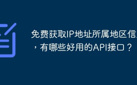 免费获取IP地址所属地区信息，有哪些好用的API接口？