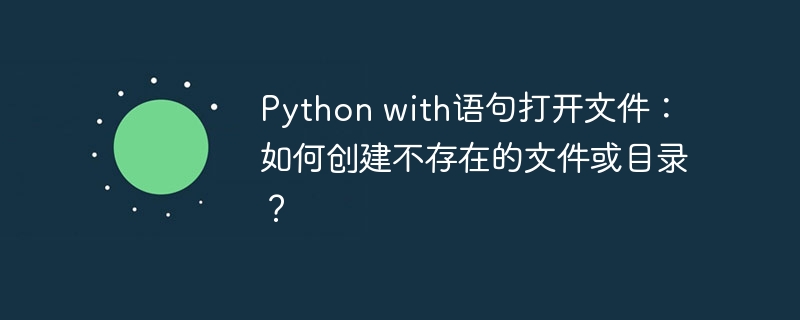 python with语句打开文件:如何创建不存在的文件或目录?
