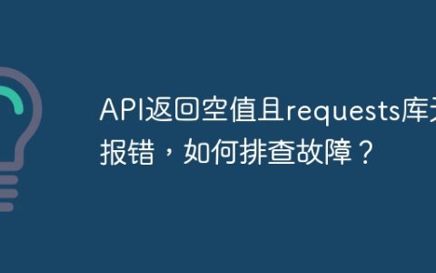 API返回空值且requests库无报错，如何排查故障？