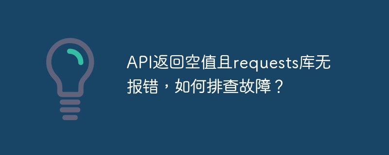 api返回空值且requests库无报错,如何排查故障?