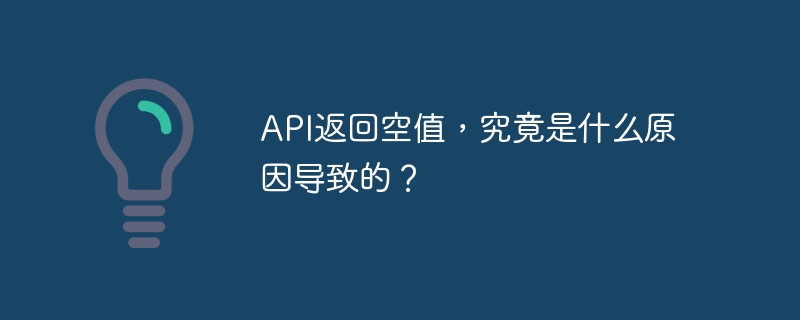 api返回空值,究竟是什么原因导致的?