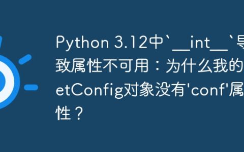 Python 3.12中`__int__`导致属性不可用：为什么我的GetConfig对象没有'conf'属性？