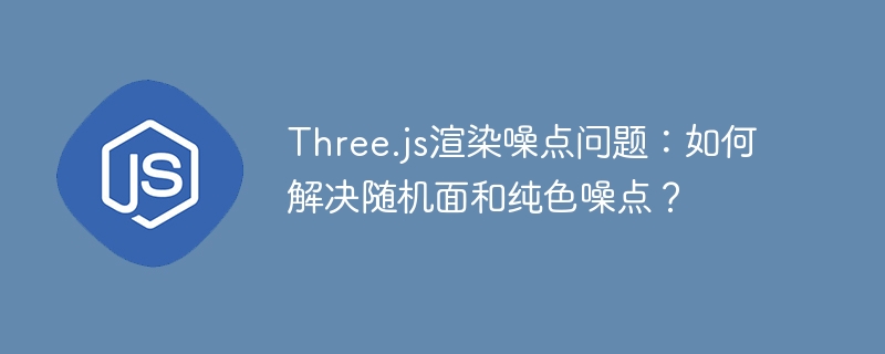 three.js渲染噪点问题:如何解决随机面和纯色噪点?