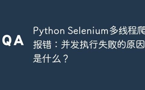 Python Selenium多线程爬虫报错：并发执行失败的原因是什么？