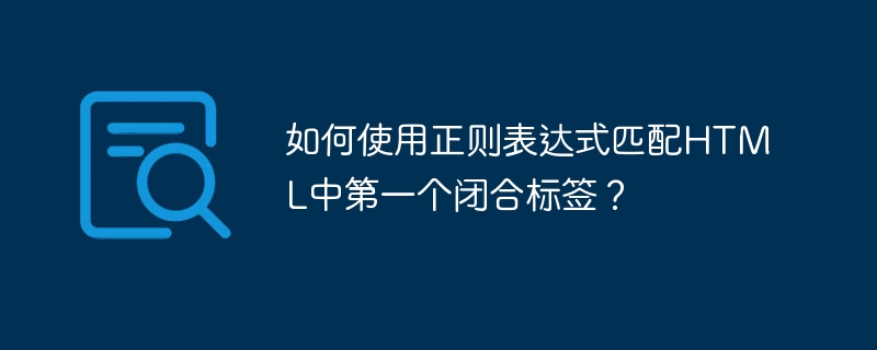 如何使用正则表达式匹配HTML中第一个闭合标签?