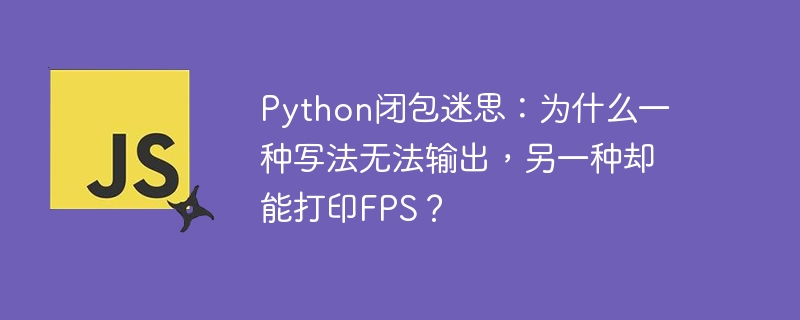 python闭包迷思:为什么一种写法无法输出,另一种却能打印fps?