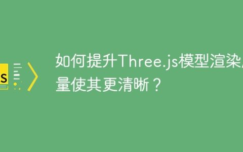 如何提升Three.js模型渲染质量使其更清晰？