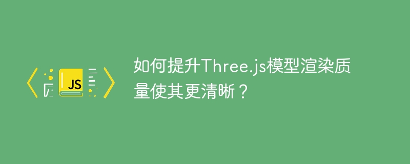 如何提升three.js模型渲染质量使其更清晰?