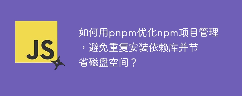 如何用pnpm优化npm项目管理,避免重复安装依赖库并节省磁盘空间?