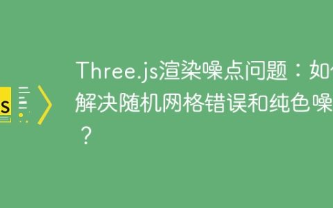 Three.js渲染噪点问题：如何解决随机网格错误和纯色噪点？