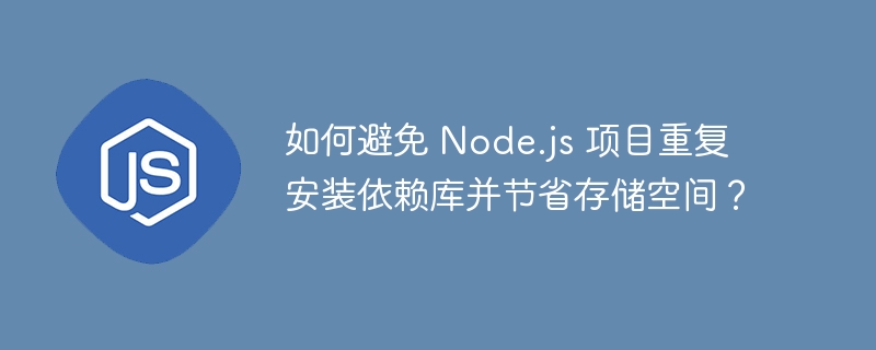 如何避免 node.js 项目重复安装依赖库并节省存储空间?