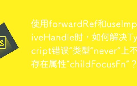 使用forwardRef和useImperativeHandle时，如何解决TypeScript错误“类型“never”上不存在属性“childFocusFn”？