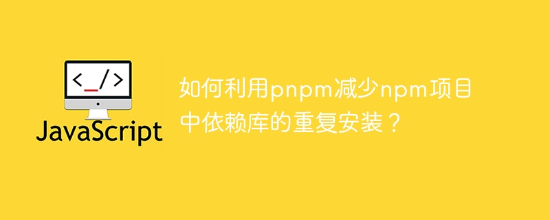 如何利用pnpm减少npm项目中依赖库的重复安装?