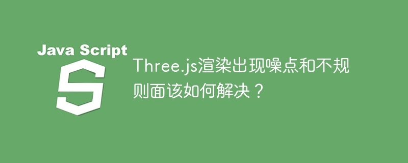 three.js渲染出现噪点和不规则面该如何解决?