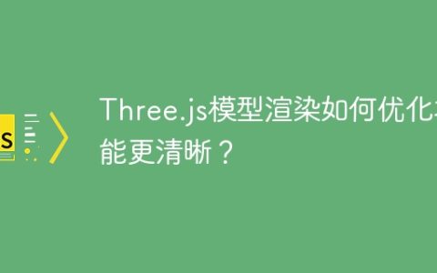 Three.js模型渲染如何优化才能更清晰？