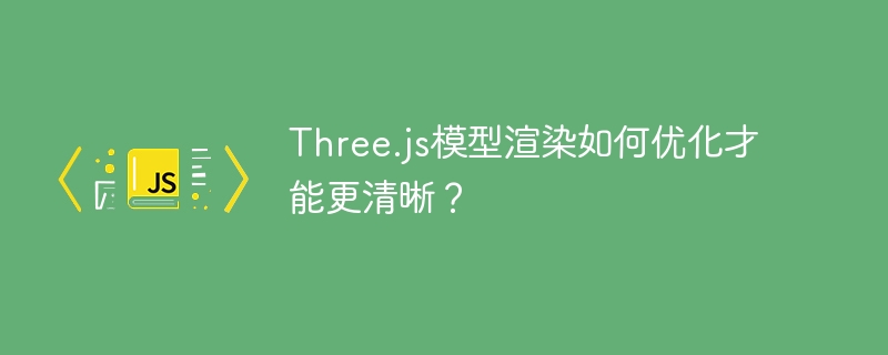 three.js模型渲染如何优化才能更清晰?