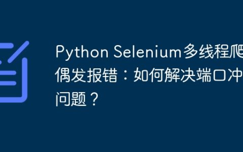 Python Selenium多线程爬虫偶发报错：如何解决端口冲突问题？