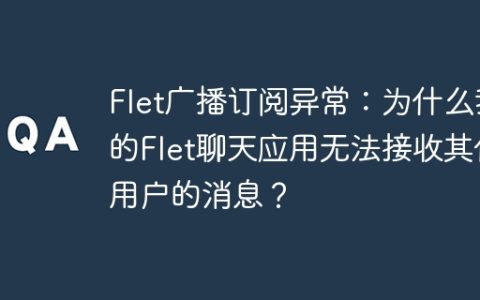 Flet广播订阅异常：为什么我的Flet聊天应用无法接收其他用户的消息？