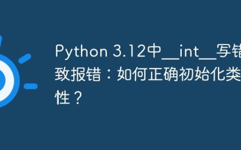 Python 3.12中__int__写错导致报错：如何正确初始化类属性？