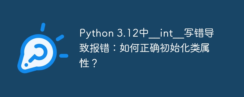 python 3.12中__int__写错导致报错:如何正确初始化类属性?