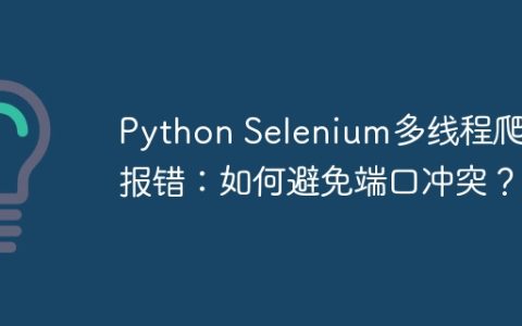 Python Selenium多线程爬虫报错：如何避免端口冲突？