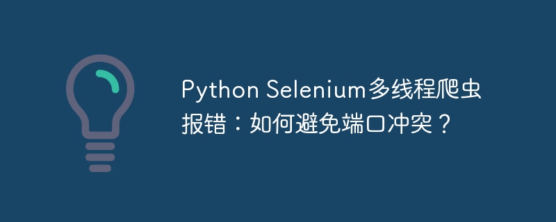 python selenium多线程爬虫报错：如何避免端口冲突？