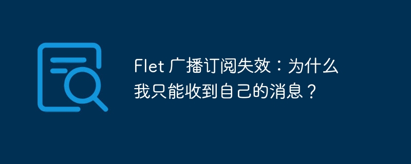 flet 广播订阅失效：为什么我只能收到自己的消息？