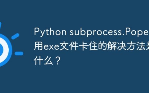 Python subprocess.Popen调用exe文件卡住的解决方法是什么？