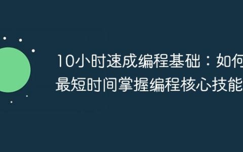 10小时速成编程基础：如何用最短时间掌握编程核心技能？