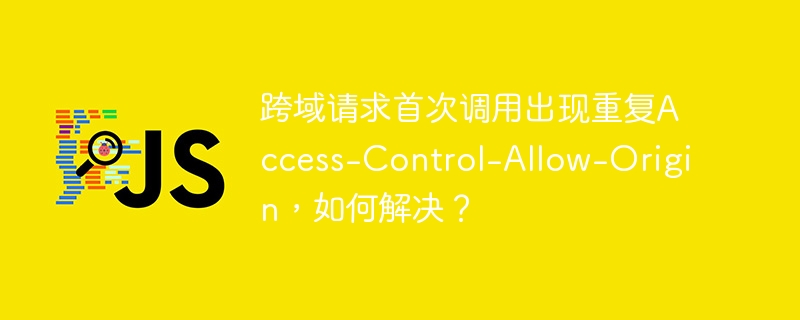 跨域请求首次调用出现重复access-control-allow-origin,如何解决?
