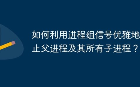如何利用进程组信号优雅地终止父进程及其所有子进程？