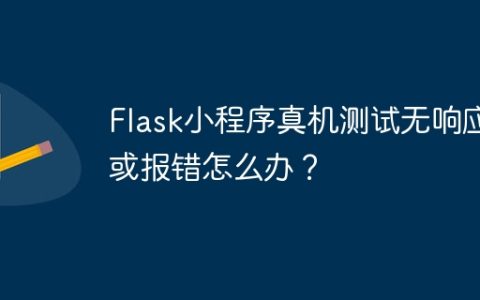 Flask小程序真机测试无响应或报错怎么办？
