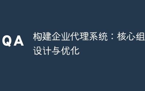 构建企业代理系统：核心组件设计与优化