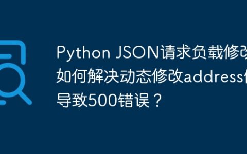 Python JSON请求负载修改：如何解决动态修改address值导致500错误？