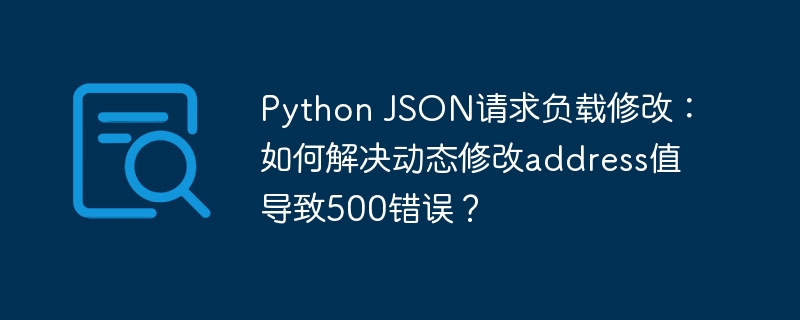 python json请求负载修改:如何解决动态修改address值导致500错误?