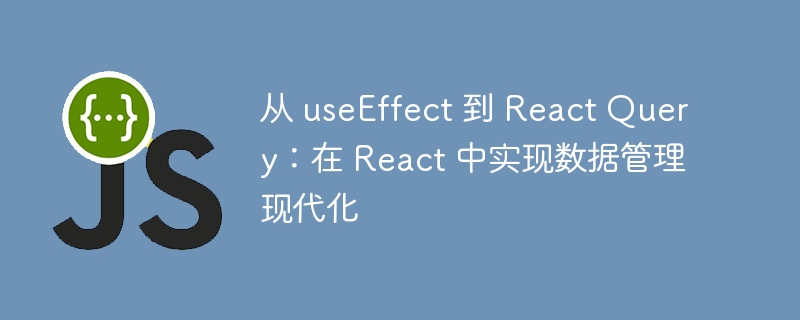 从 useeffect 到 react query：在 react 中实现数据管理现代化