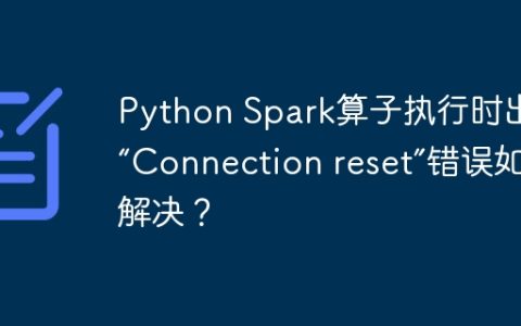 Python Spark算子执行时出现“Connection reset”错误如何解决？