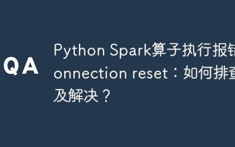 Python Spark算子执行报错Connection reset：如何排查及解决？