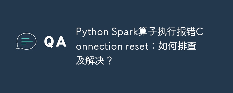 python spark算子执行报错connection reset:如何排查及解决?