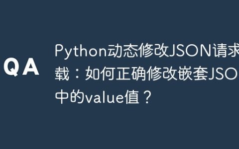 Python动态修改JSON请求负载：如何正确修改嵌套JSON中的value值？