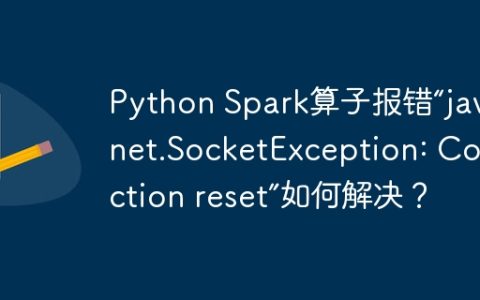 Python Spark算子报错“java.net.SocketException: Connection reset”如何解决？