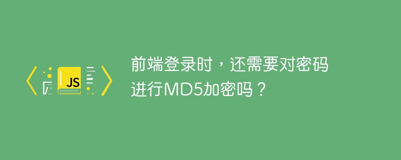 前端登录时,还需要对密码进行md5加密吗?