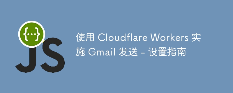 使用 cloudflare workers 实施 gmail 发送 - 设置指南